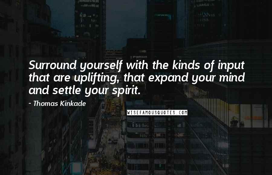 Thomas Kinkade Quotes: Surround yourself with the kinds of input that are uplifting, that expand your mind and settle your spirit.