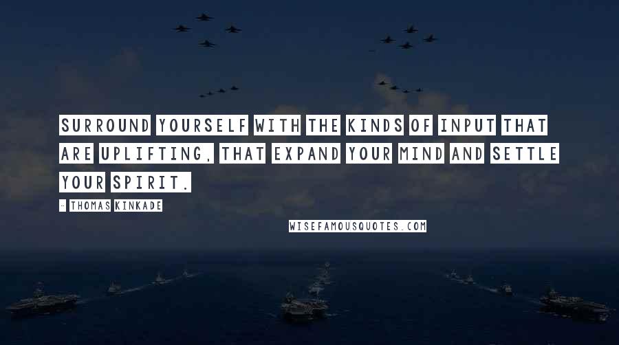 Thomas Kinkade Quotes: Surround yourself with the kinds of input that are uplifting, that expand your mind and settle your spirit.