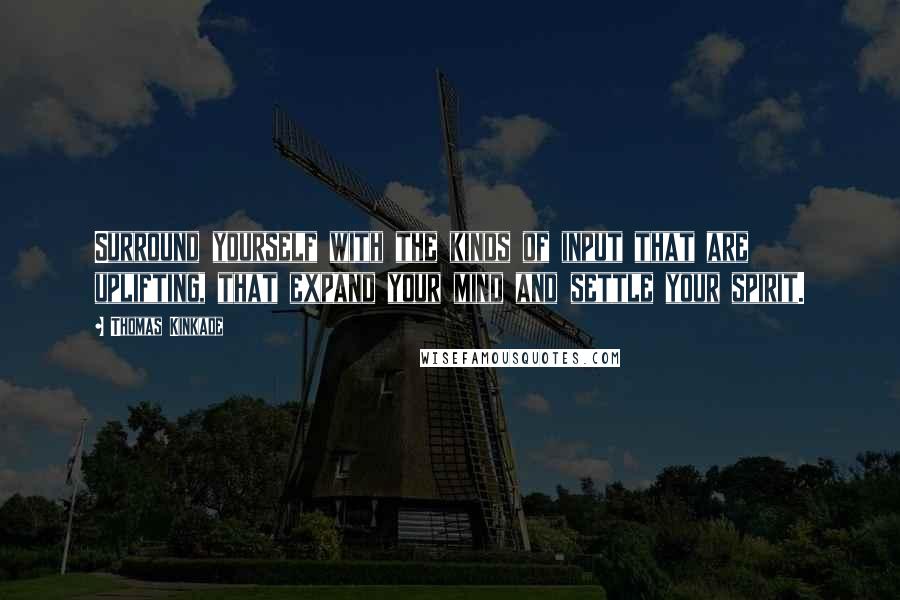 Thomas Kinkade Quotes: Surround yourself with the kinds of input that are uplifting, that expand your mind and settle your spirit.