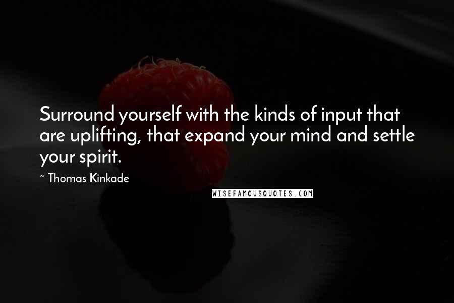 Thomas Kinkade Quotes: Surround yourself with the kinds of input that are uplifting, that expand your mind and settle your spirit.