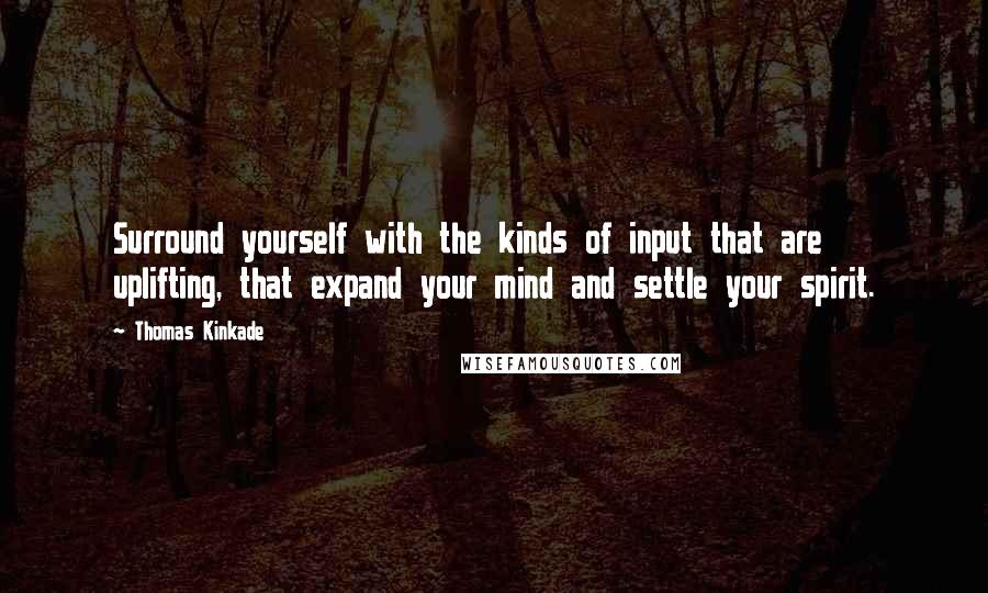 Thomas Kinkade Quotes: Surround yourself with the kinds of input that are uplifting, that expand your mind and settle your spirit.