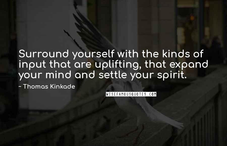 Thomas Kinkade Quotes: Surround yourself with the kinds of input that are uplifting, that expand your mind and settle your spirit.