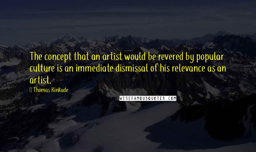 Thomas Kinkade Quotes: The concept that an artist would be revered by popular culture is an immediate dismissal of his relevance as an artist.