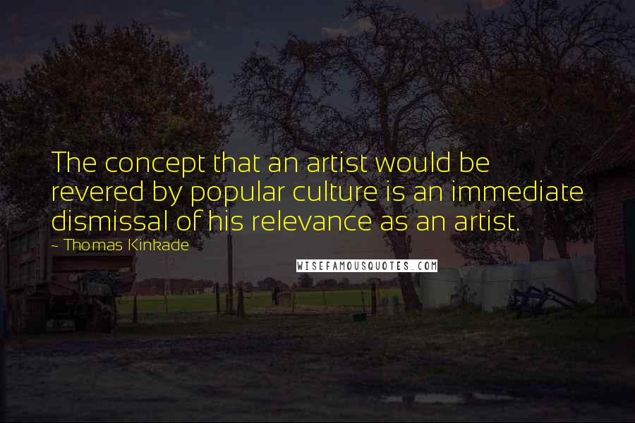 Thomas Kinkade Quotes: The concept that an artist would be revered by popular culture is an immediate dismissal of his relevance as an artist.