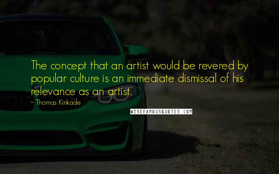 Thomas Kinkade Quotes: The concept that an artist would be revered by popular culture is an immediate dismissal of his relevance as an artist.