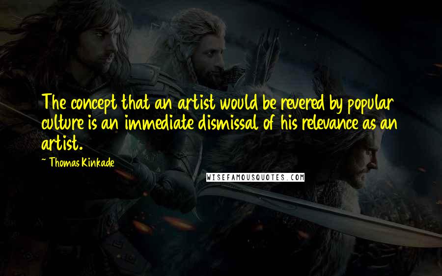 Thomas Kinkade Quotes: The concept that an artist would be revered by popular culture is an immediate dismissal of his relevance as an artist.