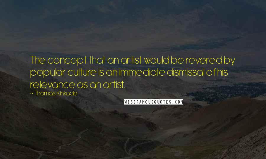 Thomas Kinkade Quotes: The concept that an artist would be revered by popular culture is an immediate dismissal of his relevance as an artist.