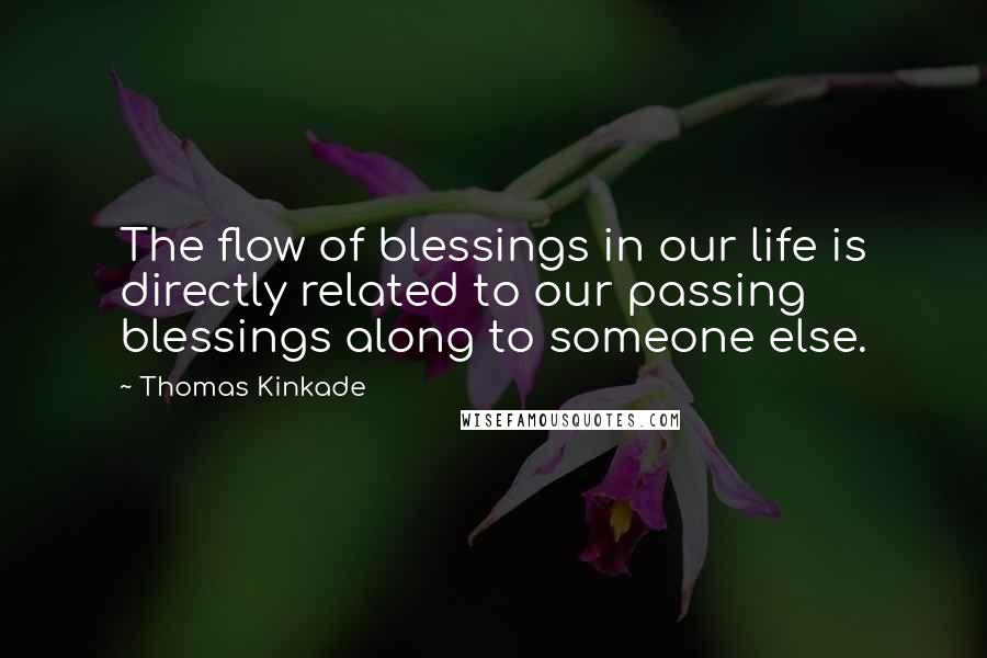 Thomas Kinkade Quotes: The flow of blessings in our life is directly related to our passing blessings along to someone else.