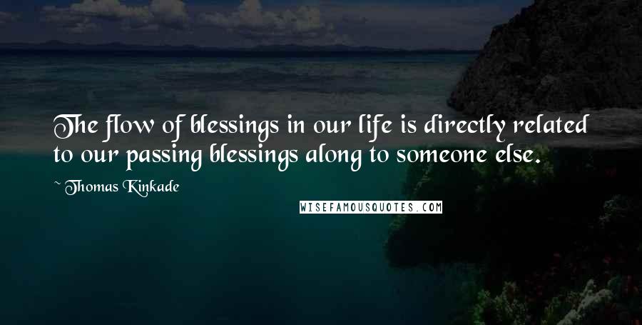 Thomas Kinkade Quotes: The flow of blessings in our life is directly related to our passing blessings along to someone else.