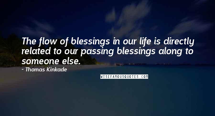 Thomas Kinkade Quotes: The flow of blessings in our life is directly related to our passing blessings along to someone else.