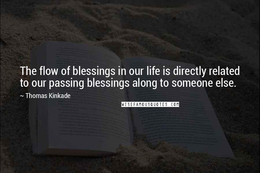 Thomas Kinkade Quotes: The flow of blessings in our life is directly related to our passing blessings along to someone else.