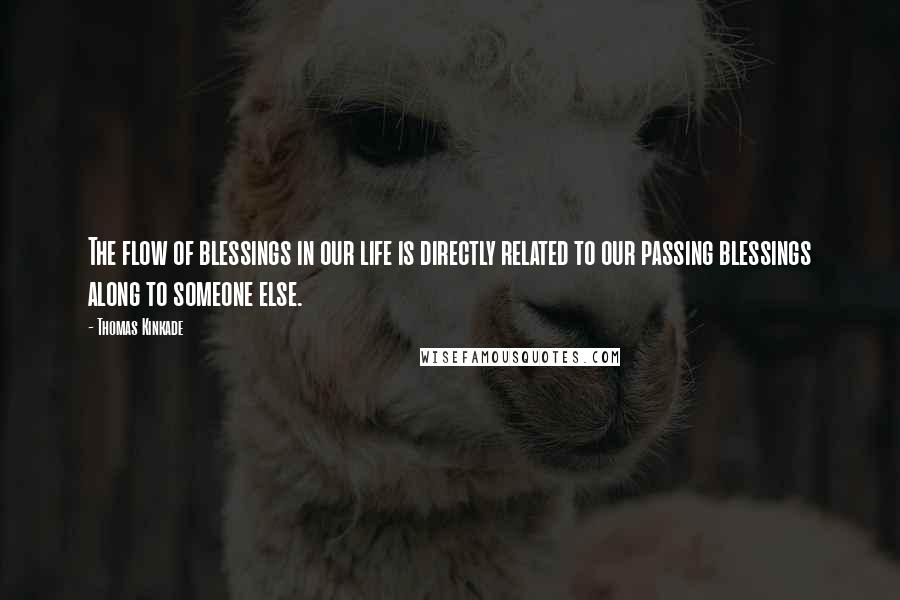 Thomas Kinkade Quotes: The flow of blessings in our life is directly related to our passing blessings along to someone else.