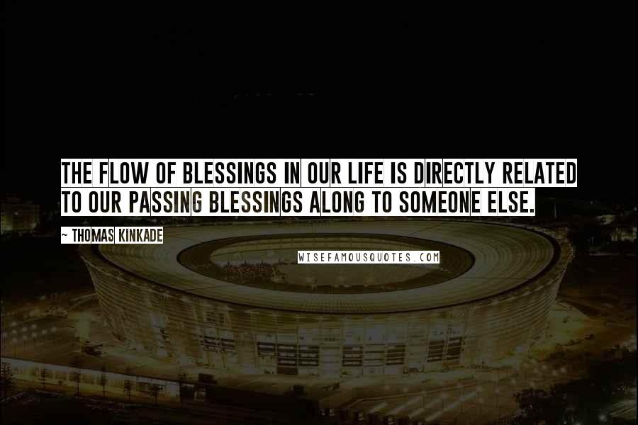 Thomas Kinkade Quotes: The flow of blessings in our life is directly related to our passing blessings along to someone else.