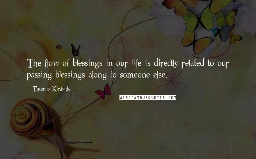 Thomas Kinkade Quotes: The flow of blessings in our life is directly related to our passing blessings along to someone else.