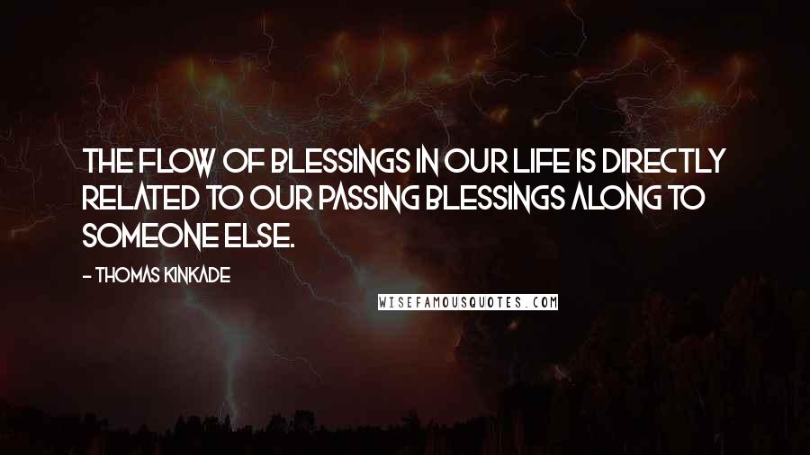 Thomas Kinkade Quotes: The flow of blessings in our life is directly related to our passing blessings along to someone else.