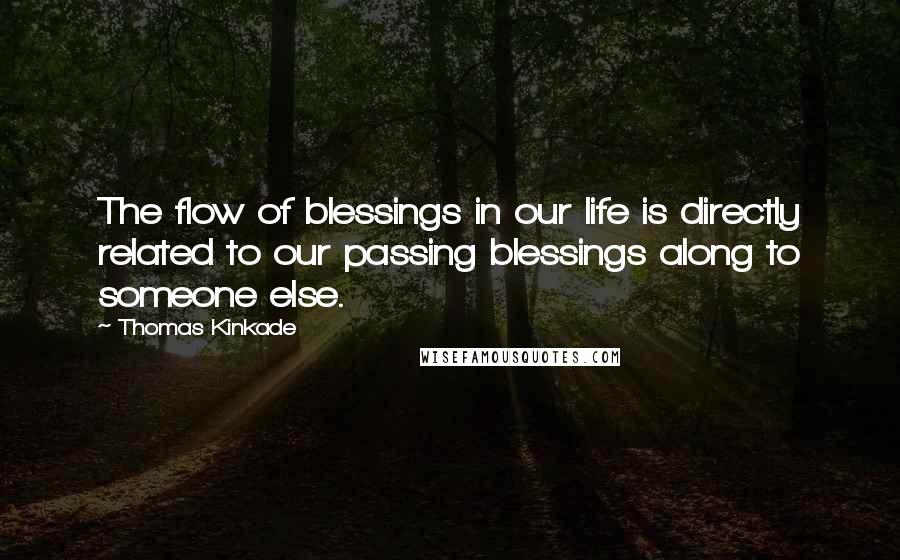 Thomas Kinkade Quotes: The flow of blessings in our life is directly related to our passing blessings along to someone else.