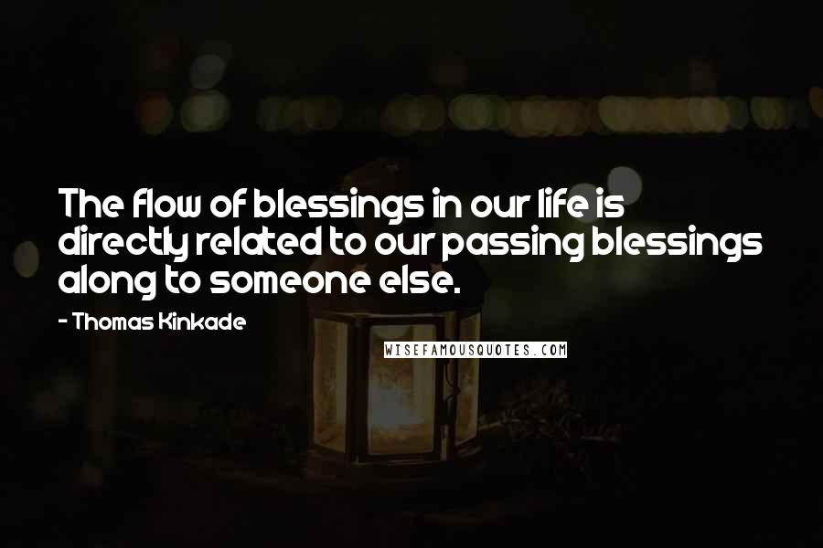 Thomas Kinkade Quotes: The flow of blessings in our life is directly related to our passing blessings along to someone else.