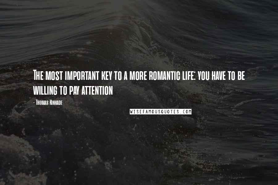 Thomas Kinkade Quotes: The most important key to a more romantic life: you have to be willing to pay attention