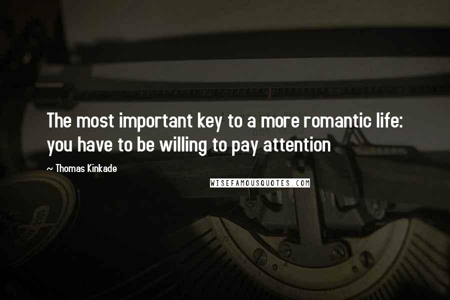 Thomas Kinkade Quotes: The most important key to a more romantic life: you have to be willing to pay attention