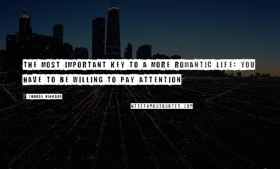 Thomas Kinkade Quotes: The most important key to a more romantic life: you have to be willing to pay attention