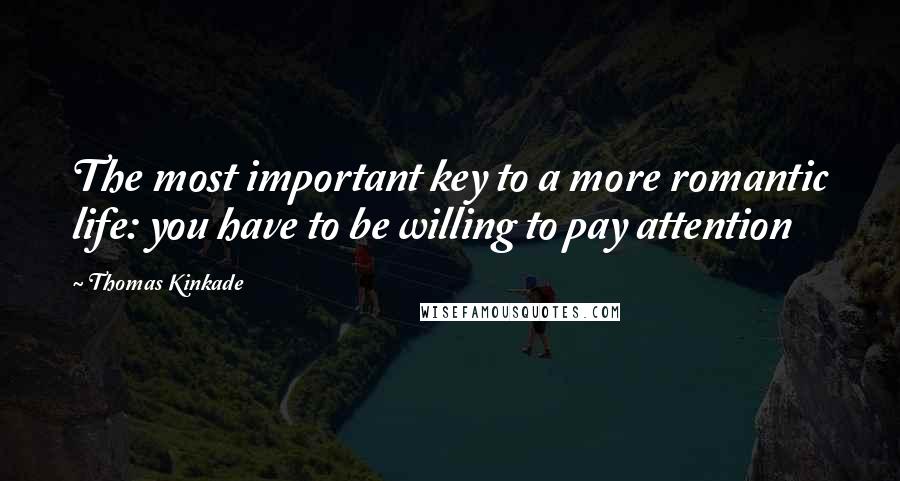 Thomas Kinkade Quotes: The most important key to a more romantic life: you have to be willing to pay attention