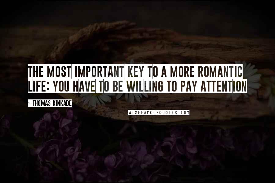 Thomas Kinkade Quotes: The most important key to a more romantic life: you have to be willing to pay attention