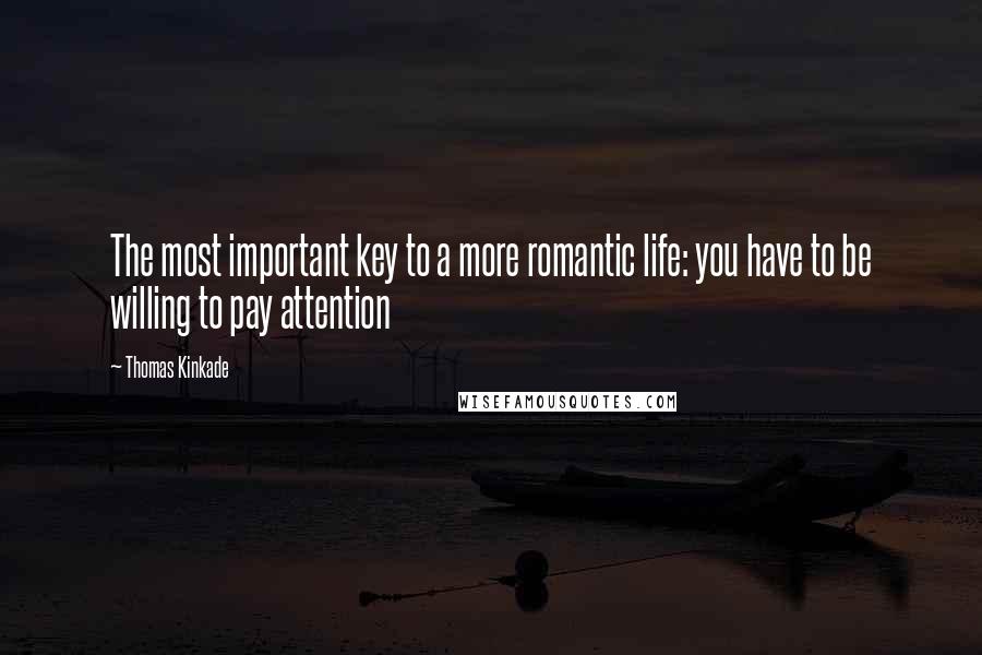 Thomas Kinkade Quotes: The most important key to a more romantic life: you have to be willing to pay attention