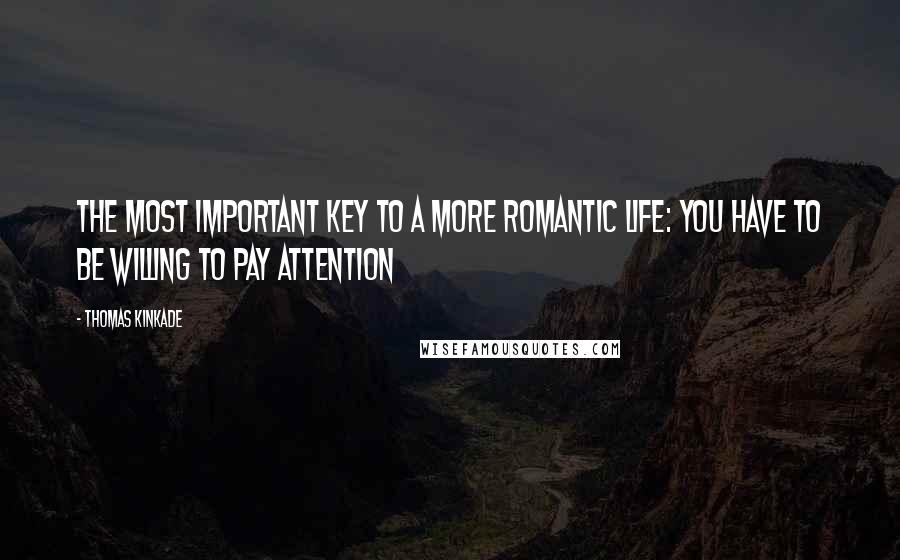 Thomas Kinkade Quotes: The most important key to a more romantic life: you have to be willing to pay attention