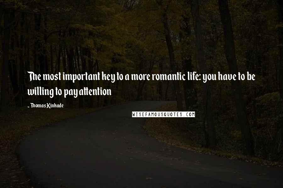 Thomas Kinkade Quotes: The most important key to a more romantic life: you have to be willing to pay attention