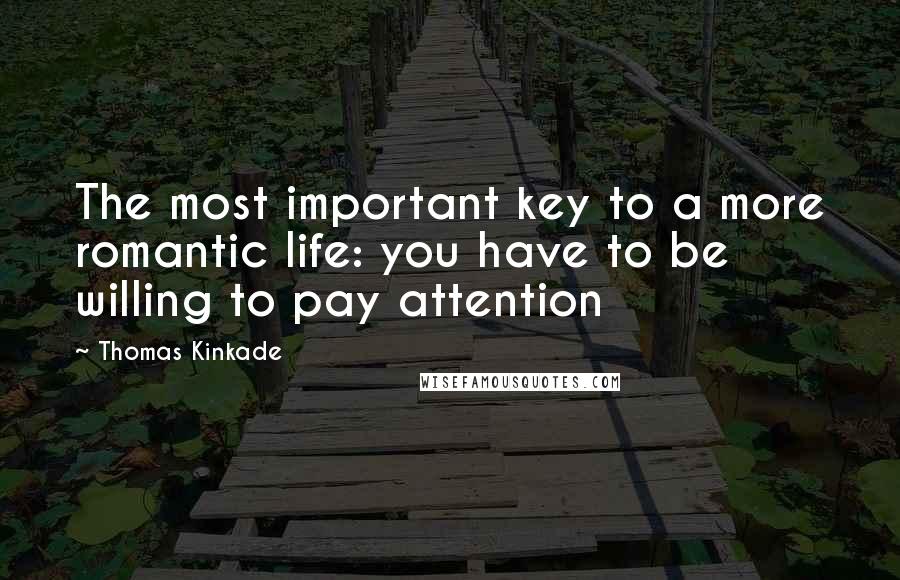 Thomas Kinkade Quotes: The most important key to a more romantic life: you have to be willing to pay attention