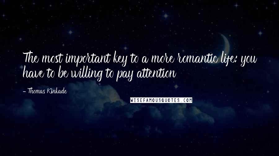 Thomas Kinkade Quotes: The most important key to a more romantic life: you have to be willing to pay attention
