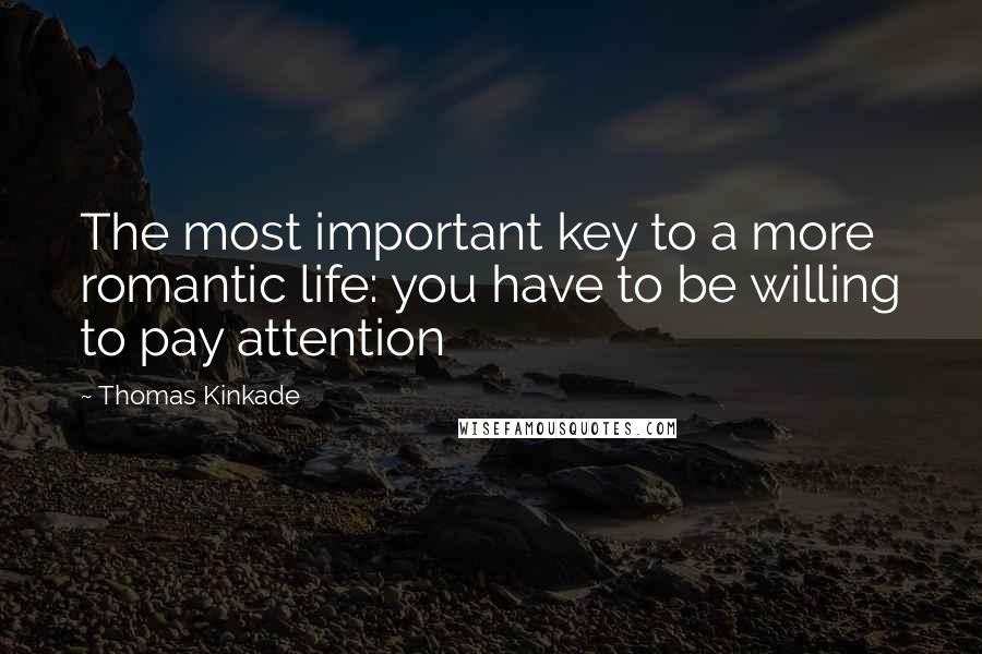 Thomas Kinkade Quotes: The most important key to a more romantic life: you have to be willing to pay attention