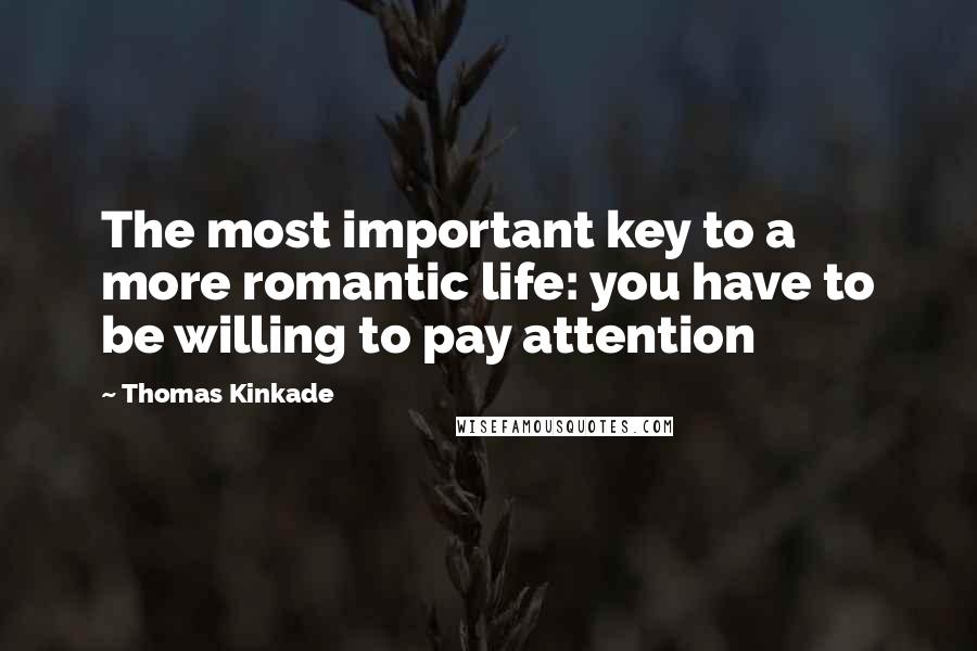 Thomas Kinkade Quotes: The most important key to a more romantic life: you have to be willing to pay attention