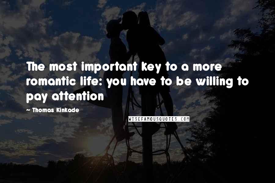 Thomas Kinkade Quotes: The most important key to a more romantic life: you have to be willing to pay attention