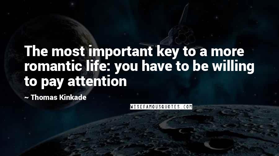 Thomas Kinkade Quotes: The most important key to a more romantic life: you have to be willing to pay attention