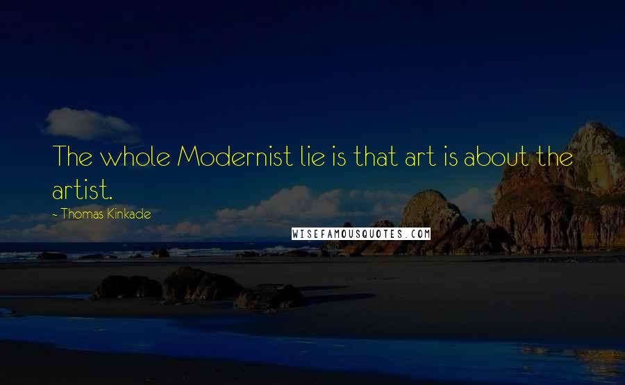 Thomas Kinkade Quotes: The whole Modernist lie is that art is about the artist.