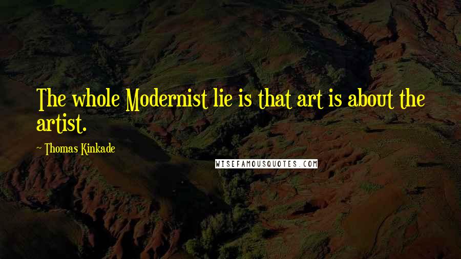 Thomas Kinkade Quotes: The whole Modernist lie is that art is about the artist.