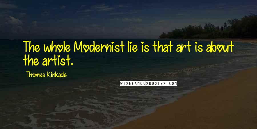 Thomas Kinkade Quotes: The whole Modernist lie is that art is about the artist.