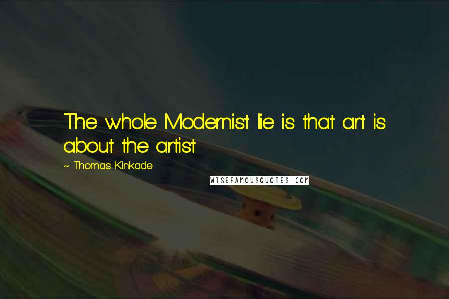 Thomas Kinkade Quotes: The whole Modernist lie is that art is about the artist.