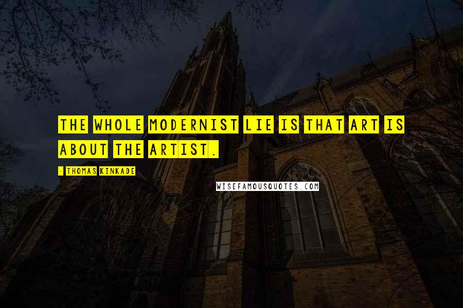 Thomas Kinkade Quotes: The whole Modernist lie is that art is about the artist.