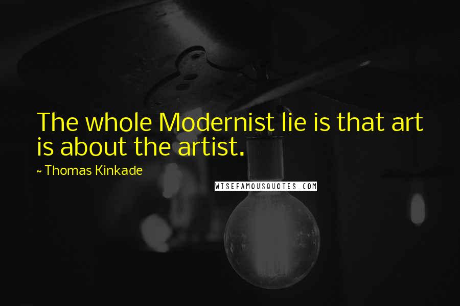 Thomas Kinkade Quotes: The whole Modernist lie is that art is about the artist.