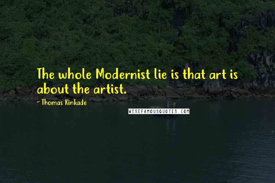 Thomas Kinkade Quotes: The whole Modernist lie is that art is about the artist.