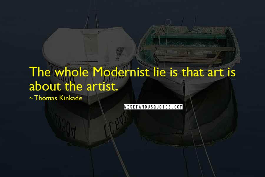 Thomas Kinkade Quotes: The whole Modernist lie is that art is about the artist.