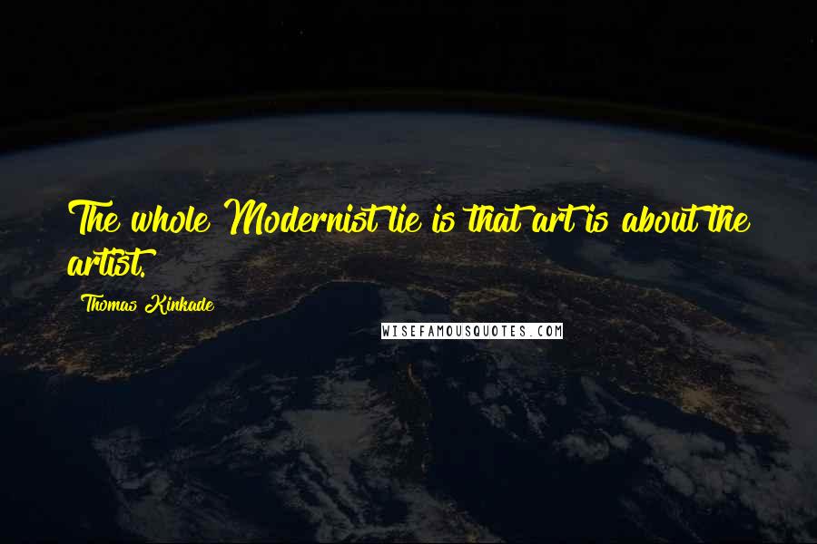 Thomas Kinkade Quotes: The whole Modernist lie is that art is about the artist.