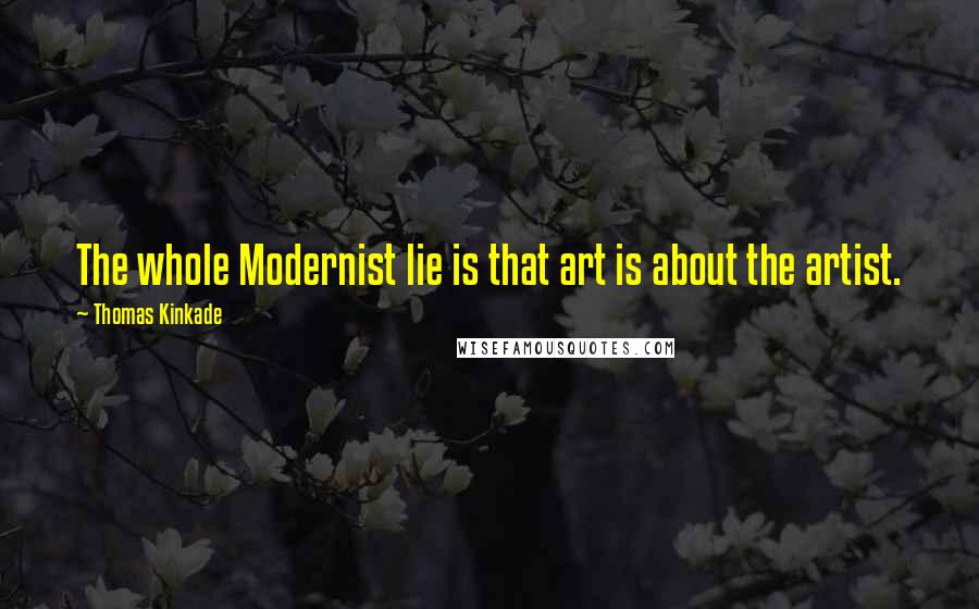 Thomas Kinkade Quotes: The whole Modernist lie is that art is about the artist.