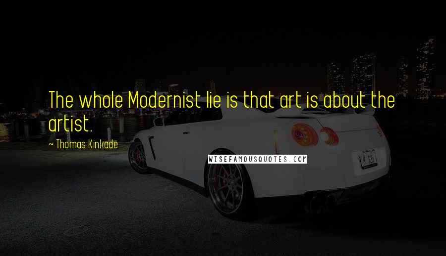 Thomas Kinkade Quotes: The whole Modernist lie is that art is about the artist.