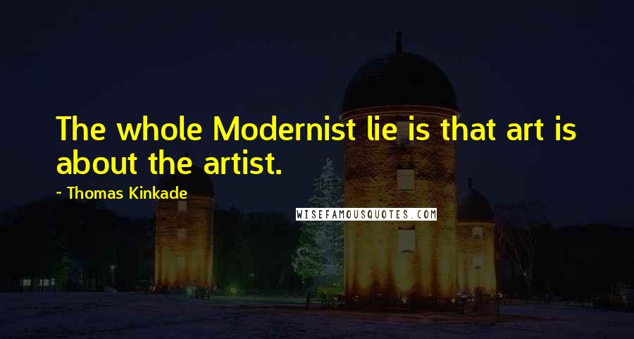 Thomas Kinkade Quotes: The whole Modernist lie is that art is about the artist.