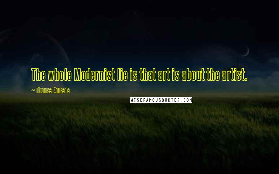 Thomas Kinkade Quotes: The whole Modernist lie is that art is about the artist.