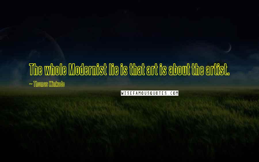 Thomas Kinkade Quotes: The whole Modernist lie is that art is about the artist.