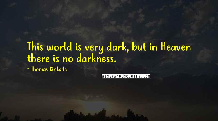 Thomas Kinkade Quotes: This world is very dark, but in Heaven there is no darkness.